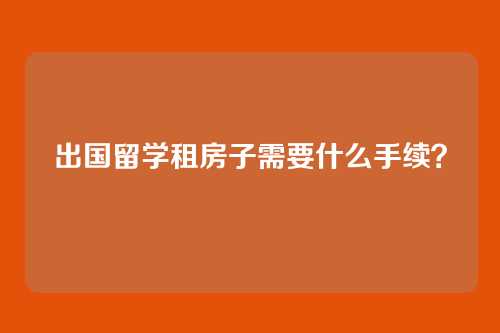 出国留学租房子需要什么手续?