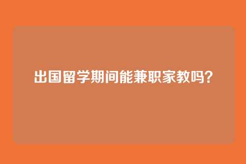 出国留学期间能兼职家教吗？