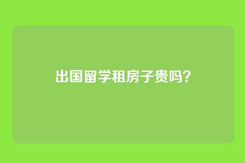 出国留学租房子贵吗？