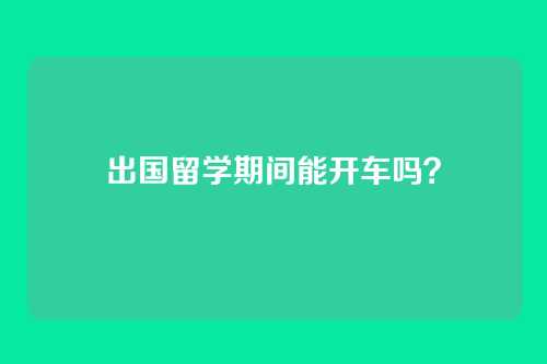 出国留学期间能开车吗?