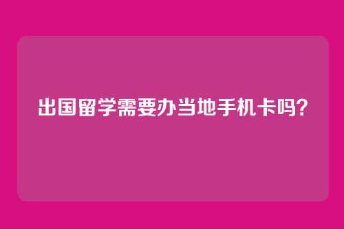 出国留学需要办当地手机卡吗？