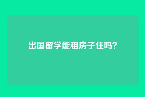 出国留学能租房子住吗？