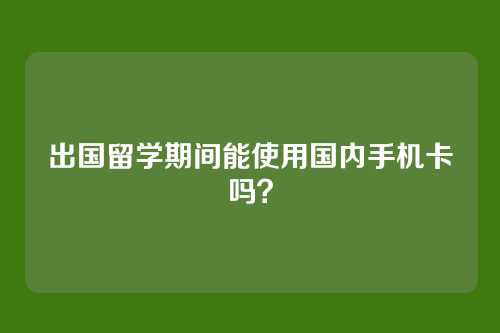 出国留学期间能使用国内手机卡吗？