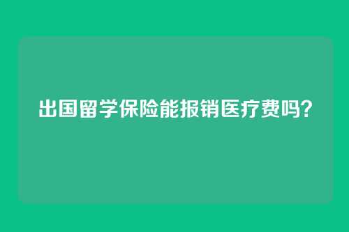 出国留学保险能报销医疗费吗？