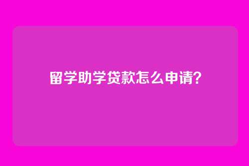 留学助学贷款怎么申请？