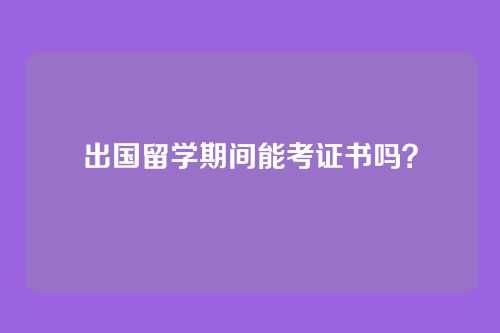 出国留学期间能考证书吗？