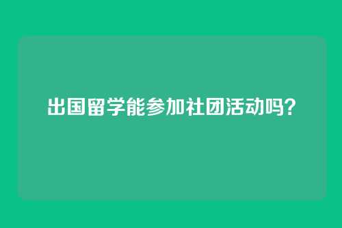 出国留学能参加社团活动吗？