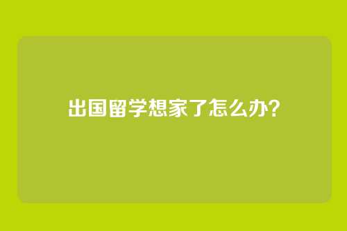 出国留学想家了怎么办？