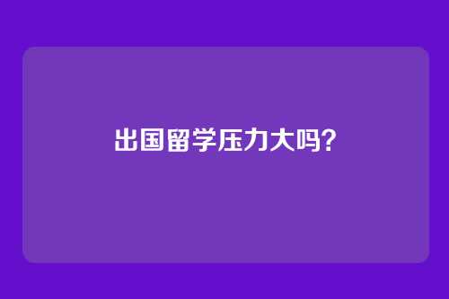 出国留学压力大吗？