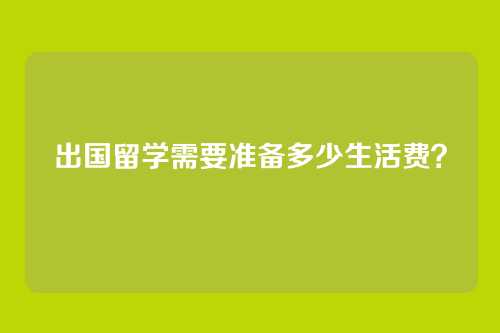 出国留学需要准备多少生活费？