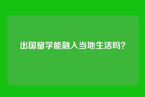 出国留学能融入当地生活吗？