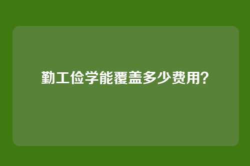 勤工俭学能覆盖多少费用？