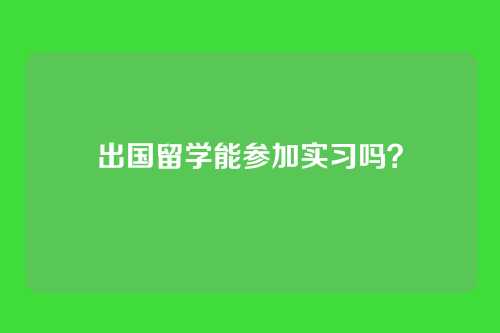 出国留学能参加实习吗？