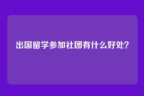 出国留学参加社团有什么好处？