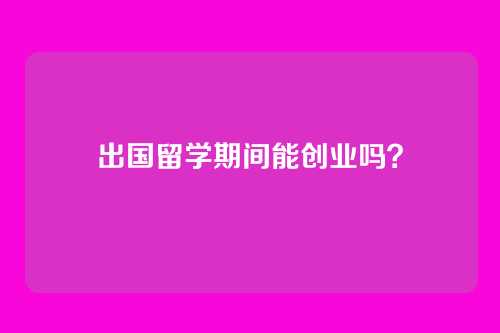 出国留学期间能创业吗？