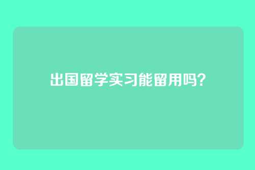 出国留学实习能留用吗？