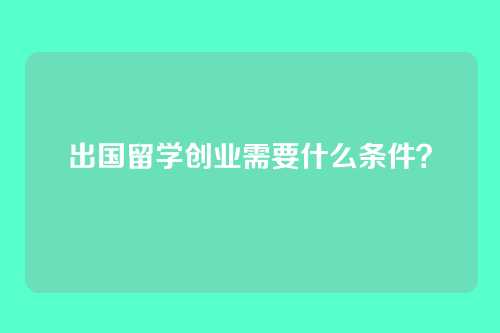 出国留学创业需要什么条件？