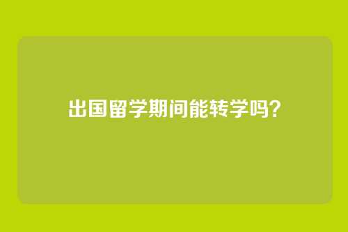 出国留学期间能转学吗？