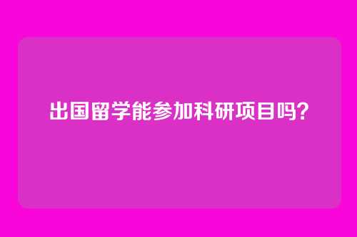 出国留学能参加科研项目吗？