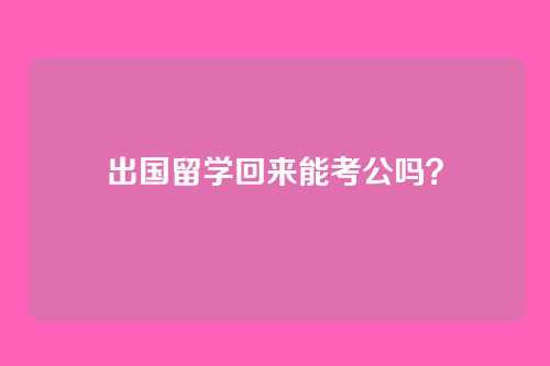 出国留学回来能考公吗？