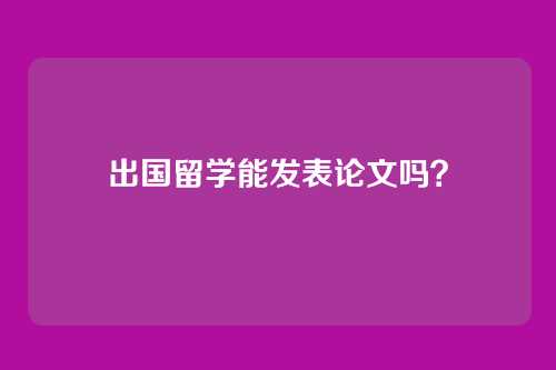 出国留学能发表论文吗？
