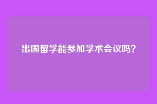 出国留学能参加学术会议吗？