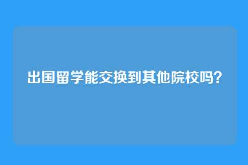 出国留学能交换到其他院校吗？
