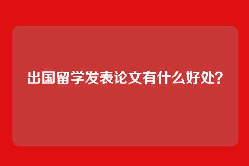 出国留学发表论文有什么好处？