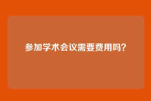 参加学术会议需要费用吗？