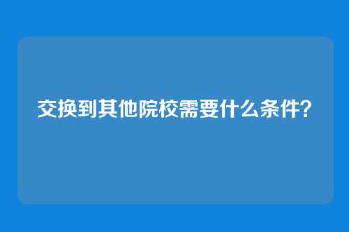 交换到其他院校需要什么条件？