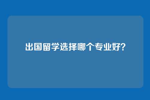 出国留学选择哪个专业好?
