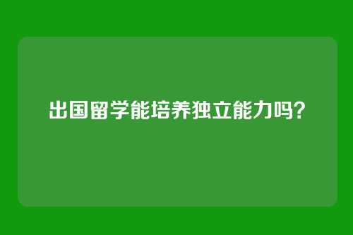 出国留学能培养独立能力吗?