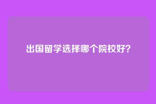 出国留学选择哪个院校好?