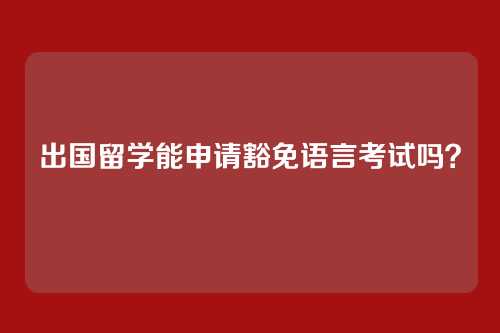 出国留学能申请豁免语言考试吗?