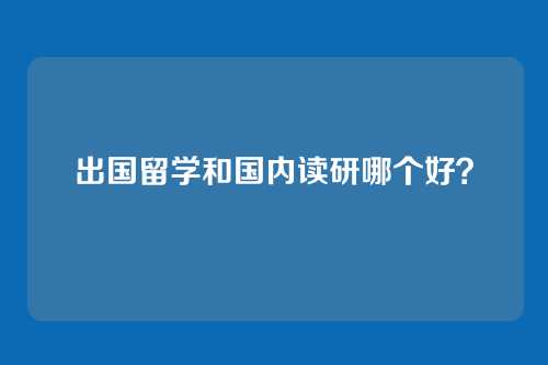 出国留学和国内读研哪个好?