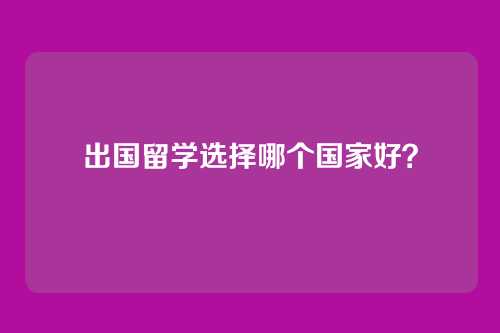 出国留学选择哪个国家好?