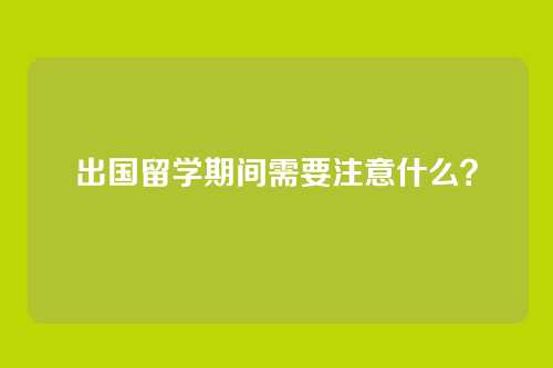 出国留学期间需要注意什么?