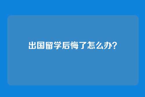 出国留学后悔了怎么办?