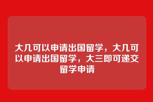 大几可以申请出国留学,大几可以申请出国留学,大三即可递交留学申请
