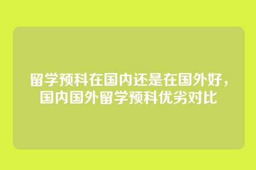 留学预科在国内还是在国外好,国内国外留学预科优劣对比