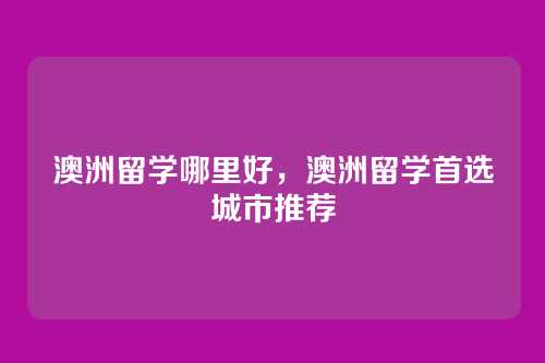 澳洲留学哪里好,澳洲留学首选城市推荐