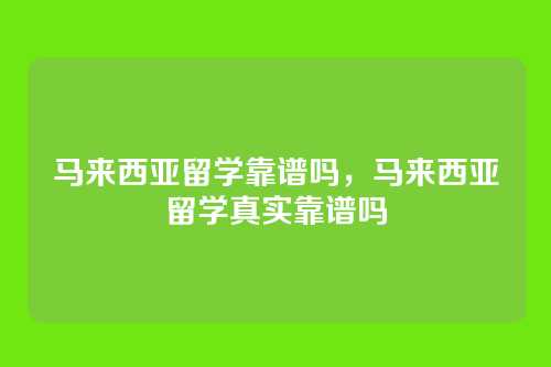 马来西亚留学靠谱吗,马来西亚留学真实靠谱吗