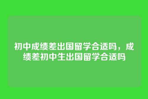 初中成绩差出国留学合适吗,成绩差初中生出国留学合适吗