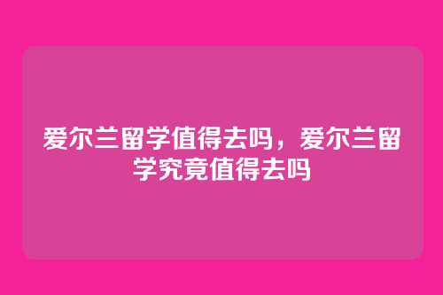 爱尔兰留学值得去吗,爱尔兰留学究竟值得去吗