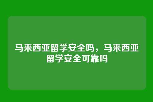 马来西亚留学安全吗,马来西亚留学安全可靠吗