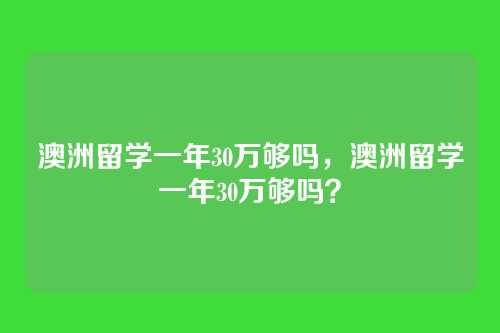 澳洲留学一年30万够吗,澳洲留学一年30万够吗?