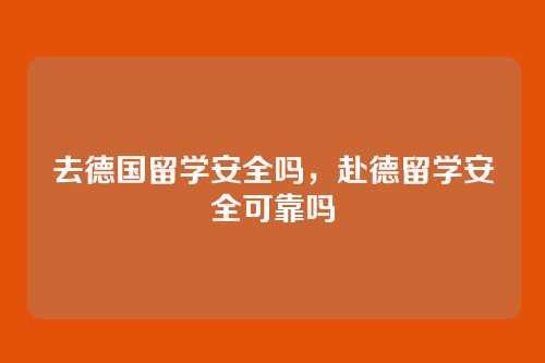 去德国留学安全吗,赴德留学安全可靠吗