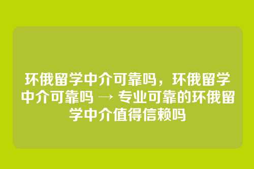 环俄留学中介可靠吗,环俄留学中介可靠吗 → 专业可靠的环俄留学中介值得信赖吗
