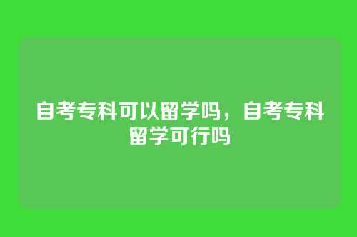 自考专科可以留学吗,自考专科留学可行吗