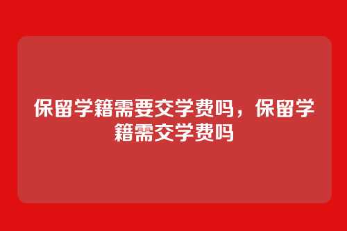 保留学籍需要交学费吗,保留学籍需交学费吗